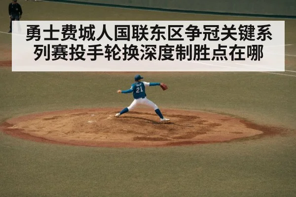 勇士费城人国联东区争冠关键系列赛投手轮换深度制胜点在哪